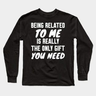 Being Related to Me is Really the Only Gift You Need Long Sleeve T-Shirt